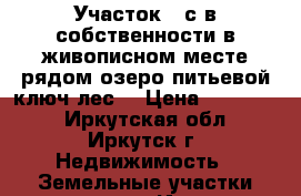 Участок 5 с в собственности,в живописном месте,рядом озеро,питьевой ключ,лес, › Цена ­ 650 000 - Иркутская обл., Иркутск г. Недвижимость » Земельные участки продажа   . Иркутская обл.